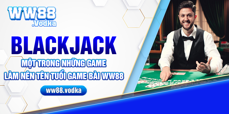 Blackjack - Một trong những game làm nên tên tuổi game bài ww88