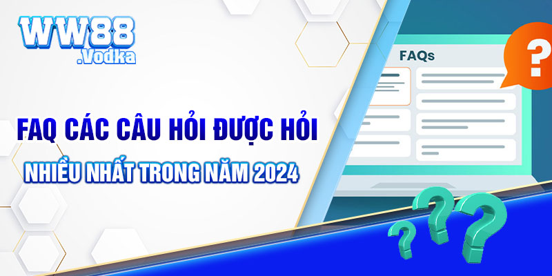 FAQ các câu hỏi được hỏi nhiều nhất trong năm 2024