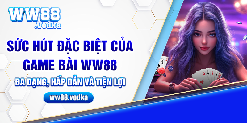 Sức hút đặc biệt của game bài ww88: Đa dạng, hấp dẫn và tiện lợi